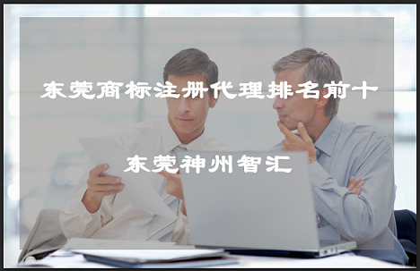 选择东莞商标注册代理公司排名前十办理的好处_东莞市神州智汇知识产权代理有限公司