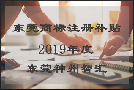 东莞企业注册海外商标有补贴吗?2019年东莞商标注册补贴文件下发了吗?