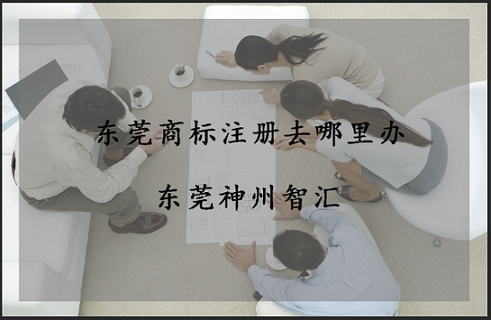 东莞商标注册去哪里办理?在东莞哪里注册商标?-东莞市神州智汇知识产权代理有限公司